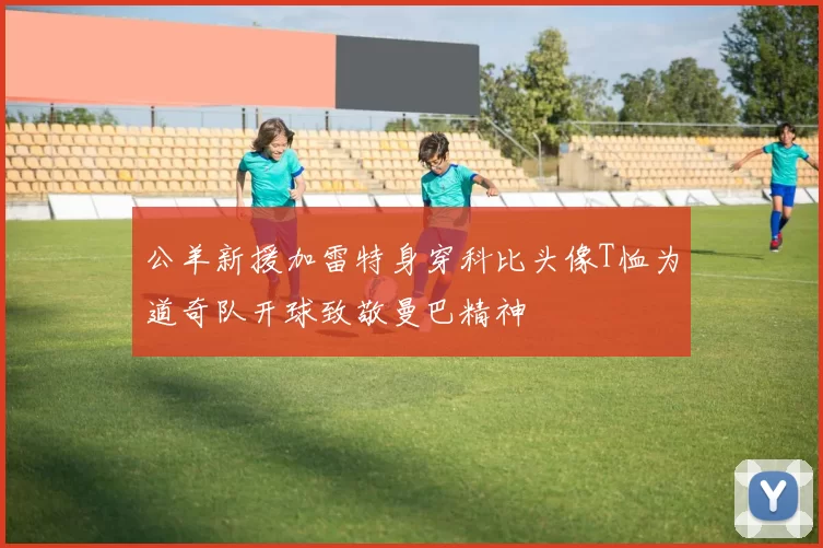 公羊新援加雷特身穿科比头像T恤为道奇队开球致敬曼巴精神