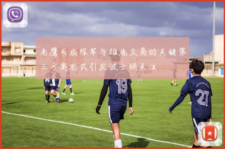 老鹰或成绿军与雄鹿交易的关键第三方奥孔武引发波士顿关注